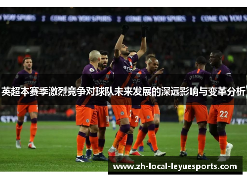 英超本赛季激烈竞争对球队未来发展的深远影响与变革分析