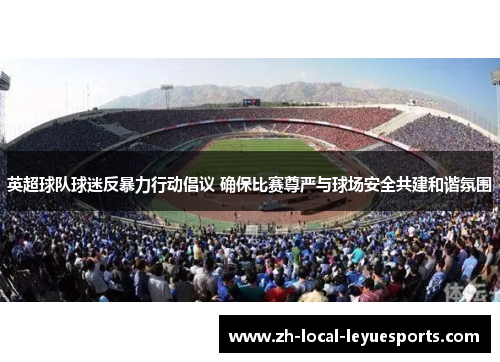 英超球队球迷反暴力行动倡议 确保比赛尊严与球场安全共建和谐氛围