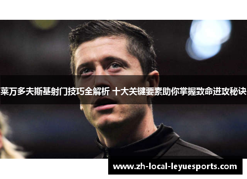 莱万多夫斯基射门技巧全解析 十大关键要素助你掌握致命进攻秘诀 莱万多夫斯基射门技巧全解析 十大关键要素助你掌握致命进攻秘诀