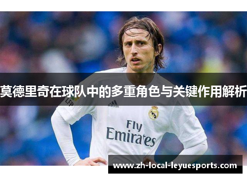 莫德里奇在球队中的多重角色与关键作用解析 莫德里奇在球队中的多重角色与关键作用解析