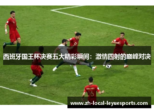 西班牙国王杯决赛五大精彩瞬间:激情四射的巅峰对决 西班牙国王杯决赛五大精彩瞬间:激情四射的巅峰对决