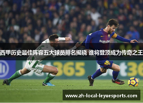西甲历史最佳阵容五大球员排名揭晓 谁将登顶成为传奇之王 西甲历史最佳阵容五大球员排名揭晓 谁将登顶成为传奇之王