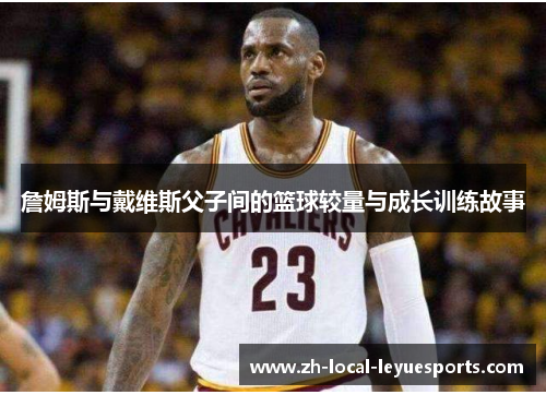 詹姆斯与戴维斯父子间的篮球较量与成长训练故事 詹姆斯与戴维斯父子间的篮球较量与成长训练故事