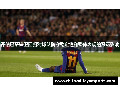 评估巴萨铁卫回归对球队防守稳定性和整体表现的深远影响 评估巴萨铁卫回归对球队防守稳定性和整体表现的深远影响