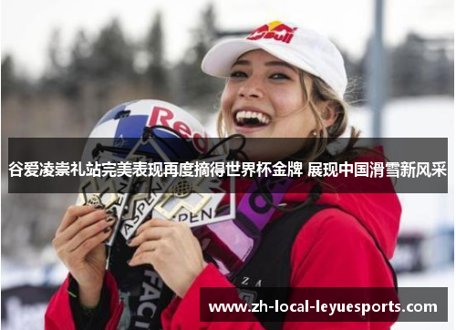 谷爱凌崇礼站完美表现再度摘得世界杯金牌 展现中国滑雪新风采