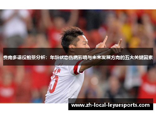 费南多退役前景分析:年龄状态伤病影响与未来发展方向的五大关键因素 费南多退役前景分析:年龄状态伤病影响与未来发展方向的五大关键因素