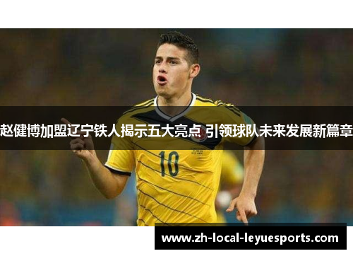 赵健博加盟辽宁铁人揭示五大亮点 引领球队未来发展新篇章 赵健博加盟辽宁铁人揭示五大亮点 引领球队未来发展新篇章