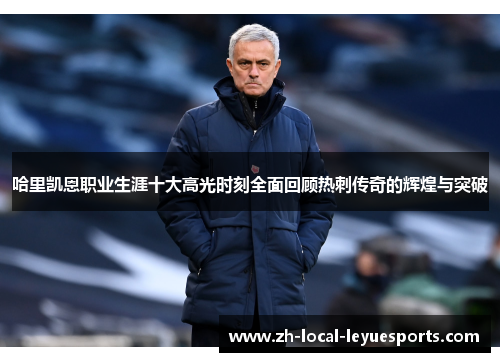 哈里凯恩职业生涯十大高光时刻全面回顾热刺传奇的辉煌与突破