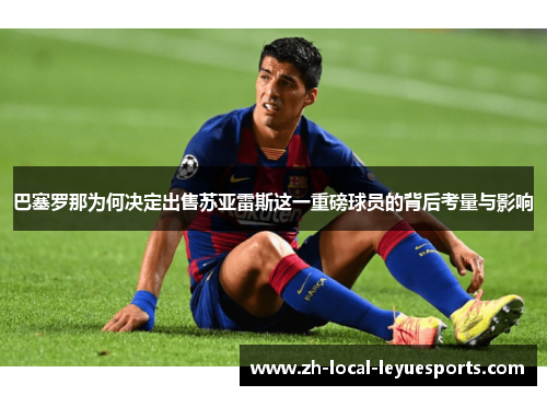 巴塞罗那为何决定出售苏亚雷斯这一重磅球员的背后考量与影响 巴塞罗那为何决定出售苏亚雷斯这一重磅球员的背后考量与影响