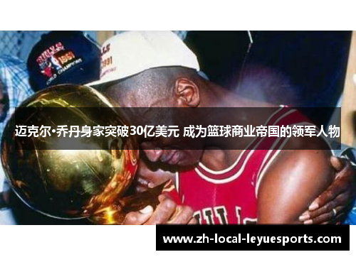迈克尔·乔丹身家突破30亿美元 成为篮球商业帝国的领军人物