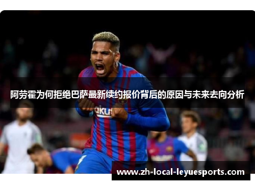阿劳霍为何拒绝巴萨最新续约报价背后的原因与未来去向分析