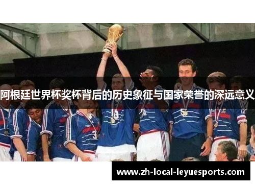 阿根廷世界杯奖杯背后的历史象征与国家荣誉的深远意义