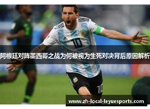 阿根廷对阵墨西哥之战为何被视为生死对决背后原因解析