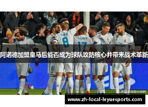 阿诺德加盟皇马后能否成为球队攻防核心并带来战术革新 阿诺德加盟皇马后能否成为球队攻防核心并带来战术革新