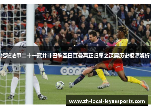 揭秘法甲二十一冠并非巴黎圣日耳曼真正归属之深层历史根源解析 揭秘法甲二十一冠并非巴黎圣日耳曼真正归属之深层历史根源解析
