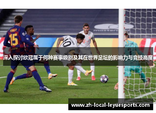 深入探讨欧冠属于何种赛事级别及其在世界足坛的影响力与竞技高度 深入探讨欧冠属于何种赛事级别及其在世界足坛的影响力与竞技高度