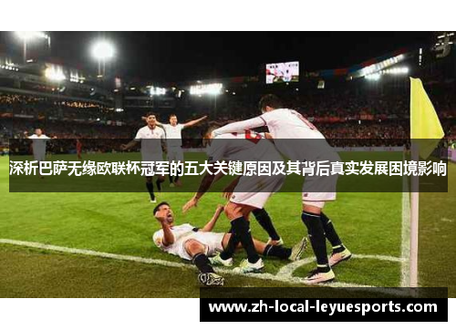 深析巴萨无缘欧联杯冠军的五大关键原因及其背后真实发展困境影响 深析巴萨无缘欧联杯冠军的五大关键原因及其背后真实发展困境影响