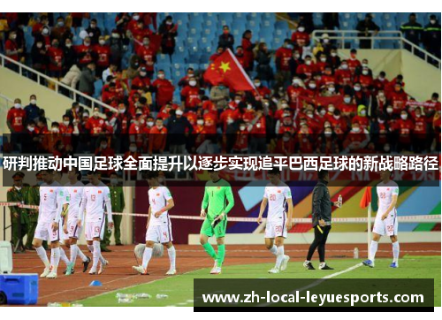 研判推动中国足球全面提升以逐步实现追平巴西足球的新战略路径 研判推动中国足球全面提升以逐步实现追平巴西足球的新战略路径