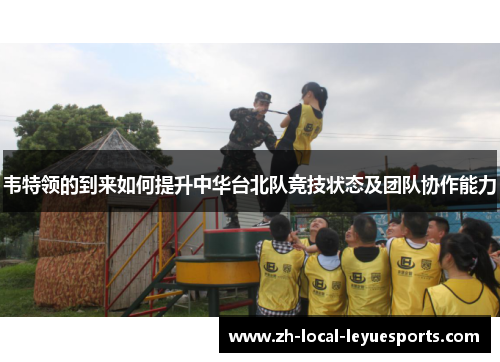 韦特领的到来如何提升中华台北队竞技状态及团队协作能力