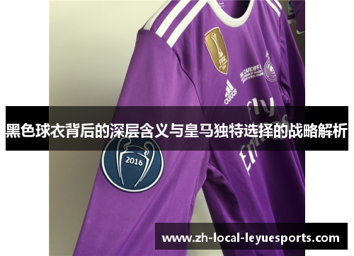 黑色球衣背后的深层含义与皇马独特选择的战略解析