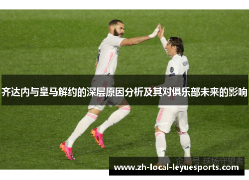 齐达内与皇马解约的深层原因分析及其对俱乐部未来的影响