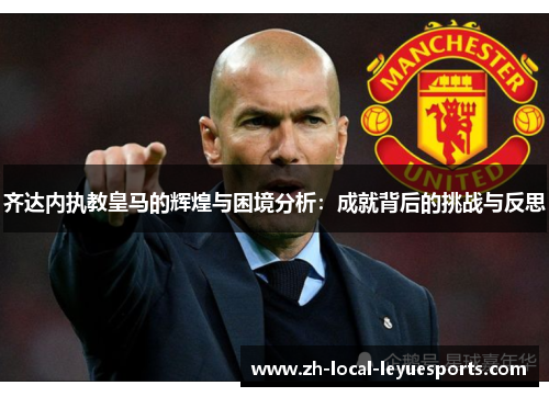 齐达内执教皇马的辉煌与困境分析：成就背后的挑战与反思