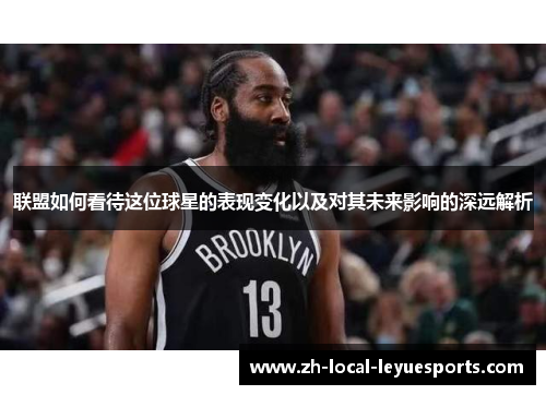 联盟如何看待这位球星的表现变化以及对其未来影响的深远解析