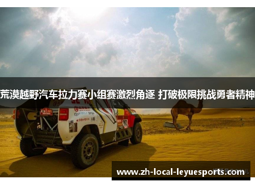 荒漠越野汽车拉力赛小组赛激烈角逐 打破极限挑战勇者精神