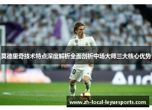 莫德里奇技术特点深度解析全面剖析中场大师三大核心优势