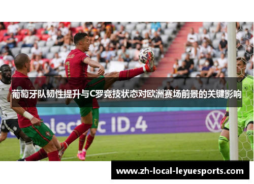 葡萄牙队韧性提升与C罗竞技状态对欧洲赛场前景的关键影响 葡萄牙队韧性提升与C罗竞技状态对欧洲赛场前景的关键影响