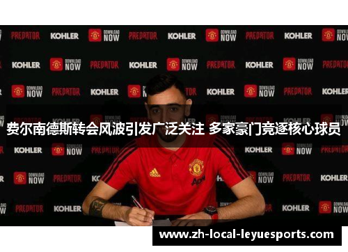 费尔南德斯转会风波引发广泛关注 多家豪门竞逐核心球员