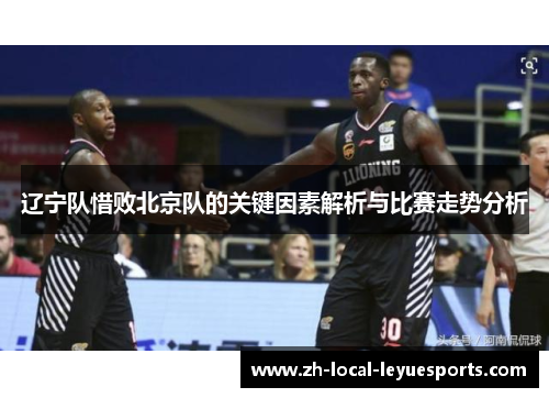 辽宁队惜败北京队的关键因素解析与比赛走势分析