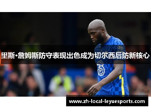 里斯·詹姆斯防守表现出色成为切尔西后防新核心 里斯·詹姆斯防守表现出色成为切尔西后防新核心