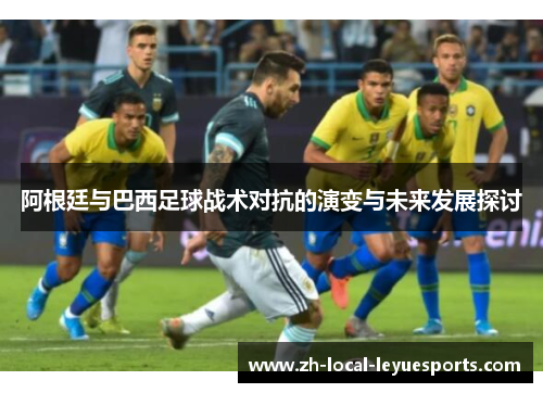 阿根廷与巴西足球战术对抗的演变与未来发展探讨 阿根廷与巴西足球战术对抗的演变与未来发展探讨