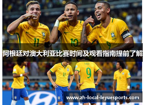 阿根廷对澳大利亚比赛时间及观看指南提前了解 阿根廷对澳大利亚比赛时间及观看指南提前了解