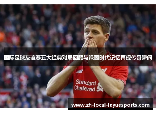 国际足球友谊赛五大经典对局回顾与绿茵时代记忆再现传奇瞬间
