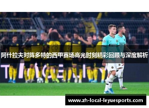 阿什拉夫对阵多特的西甲赛场高光时刻精彩回顾与深度解析