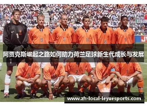 阿贾克斯崛起之路如何助力荷兰足球新生代成长与发展 阿贾克斯崛起之路如何助力荷兰足球新生代成长与发展