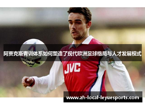 阿贾克斯青训体系如何塑造了现代欧洲足球格局与人才发展模式 阿贾克斯青训体系如何塑造了现代欧洲足球格局与人才发展模式