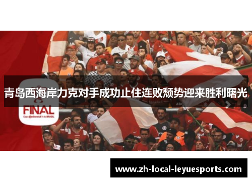 青岛西海岸力克对手成功止住连败颓势迎来胜利曙光 青岛西海岸力克对手成功止住连败颓势迎来胜利曙光