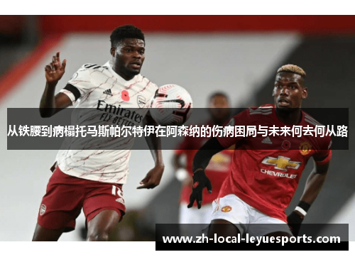 从铁腰到病榻托马斯帕尔特伊在阿森纳的伤病困局与未来何去何从路