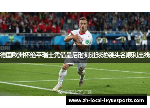 德国欧洲杯绝平瑞士凭借最后时刻进球逆袭头名顺利出线