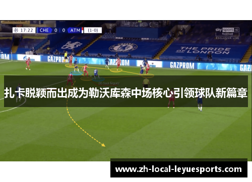 扎卡脱颖而出成为勒沃库森中场核心引领球队新篇章