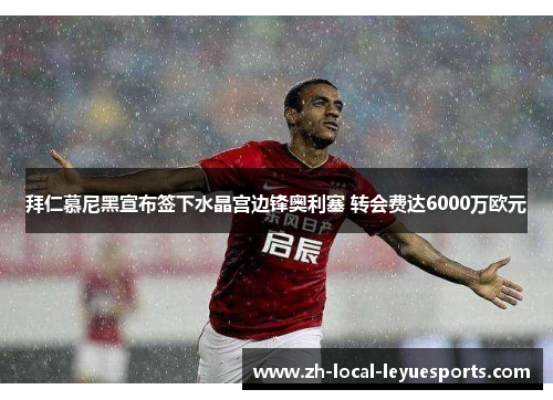 拜仁慕尼黑宣布签下水晶宫边锋奥利塞 转会费达6000万欧元 拜仁慕尼黑宣布签下水晶宫边锋奥利塞 转会费达6000万欧元