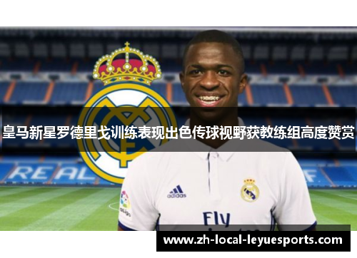 皇马新星罗德里戈训练表现出色传球视野获教练组高度赞赏