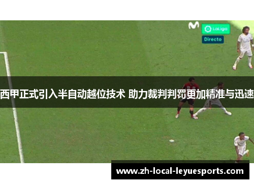 西甲正式引入半自动越位技术 助力裁判判罚更加精准与迅速 西甲正式引入半自动越位技术 助力裁判判罚更加精准与迅速
