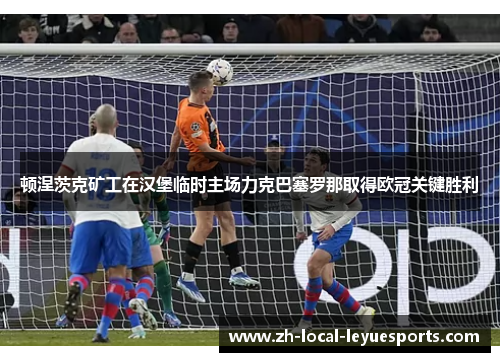 顿涅茨克矿工在汉堡临时主场力克巴塞罗那取得欧冠关键胜利