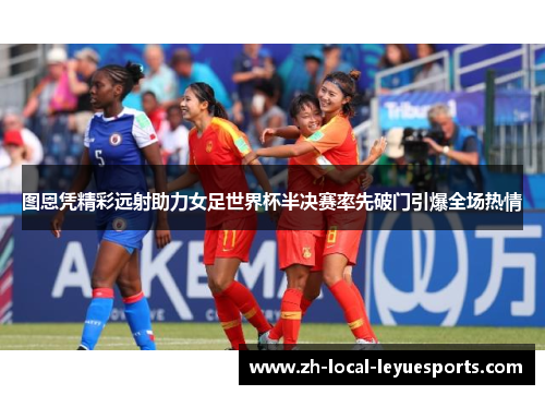 图恩凭精彩远射助力女足世界杯半决赛率先破门引爆全场热情