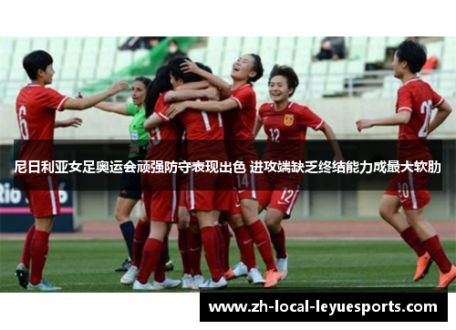 尼日利亚女足奥运会顽强防守表现出色 进攻端缺乏终结能力成最大软肋