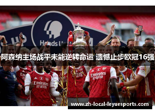 阿森纳主场战平未能逆转命运 遗憾止步欧冠16强 阿森纳主场战平未能逆转命运 遗憾止步欧冠16强